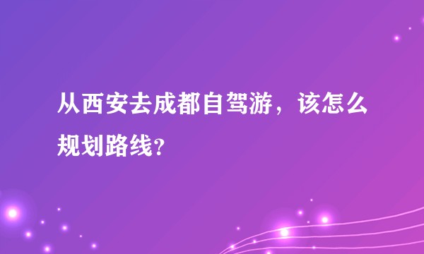 从西安去成都自驾游，该怎么规划路线？
