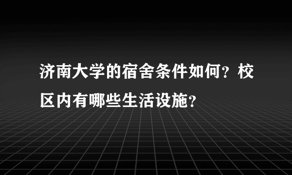 济南大学的宿舍条件如何？校区内有哪些生活设施？