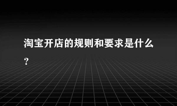 淘宝开店的规则和要求是什么？