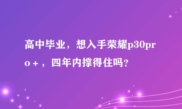 高中毕业，想入手荣耀p30pro＋，四年内撑得住吗？