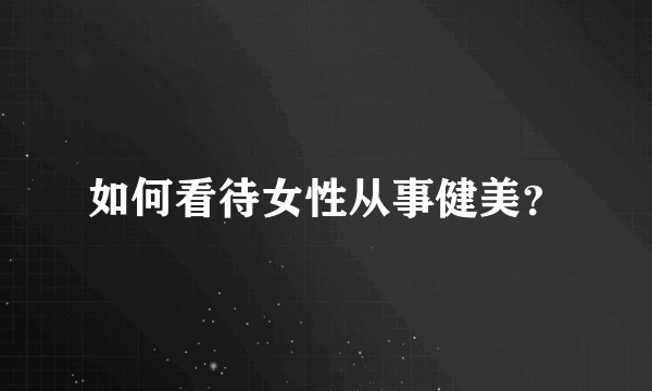 如何看待女性从事健美?