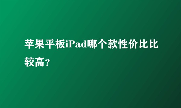 苹果平板iPad哪个款性价比比较高?