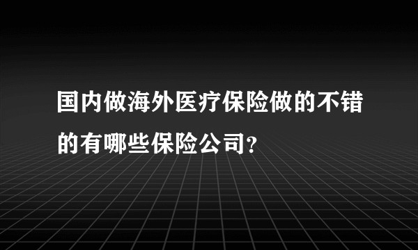 国内做海外医疗保险做的不错的有哪些保险公司？