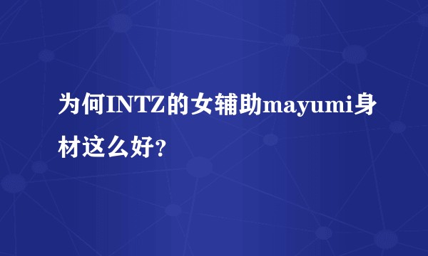为何INTZ的女辅助mayumi身材这么好？