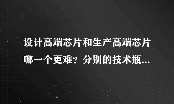 设计高端芯片和生产高端芯片哪一个更难？分别的技术瓶颈在哪？