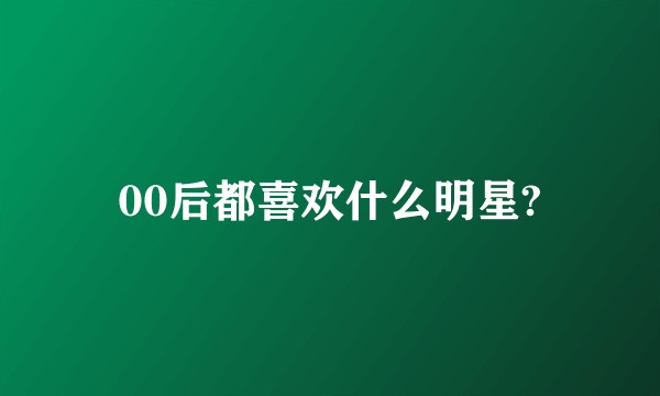 00后都喜欢什么明星?