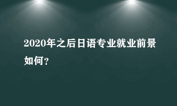 2020年之后日语专业就业前景如何？