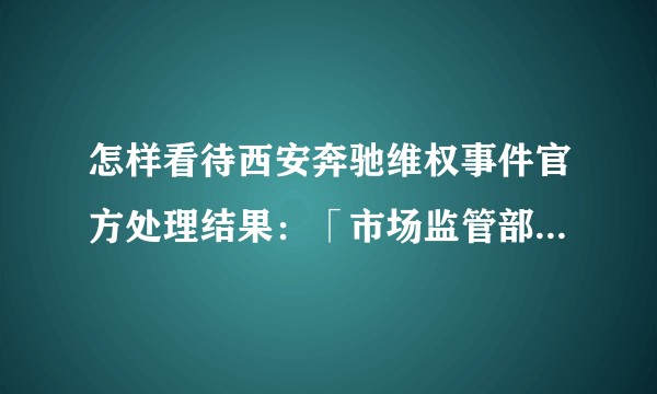 怎样看待西安奔驰维权事件官方处理结果:「市场监管部门」责成车店退车退款?