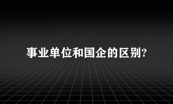 事业单位和国企的区别?
