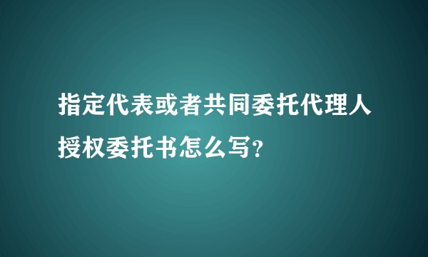 指定代表或者共同委托代理人授权委托书怎么写？