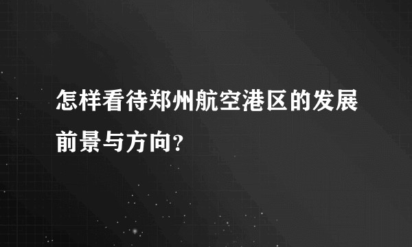 怎样看待郑州航空港区的发展前景与方向？