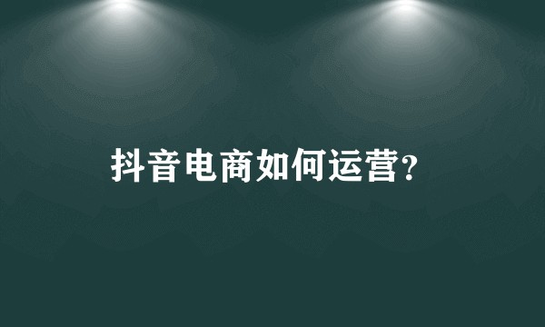 抖音电商如何运营?