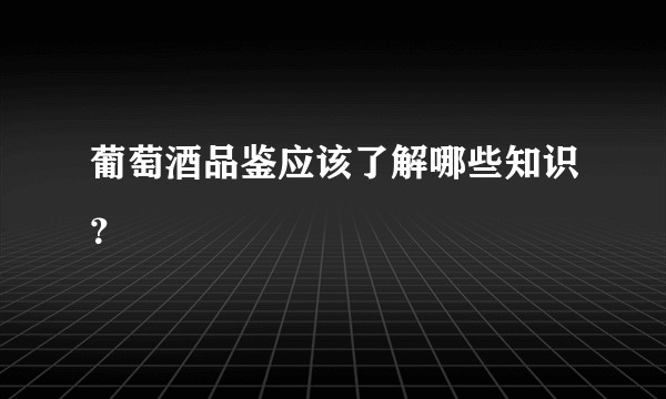 葡萄酒品鉴应该了解哪些知识？
