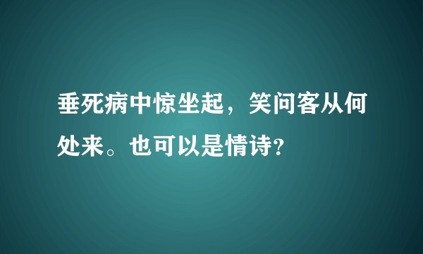 垂死病中惊坐起，笑问客从何处来。也可以是情诗？