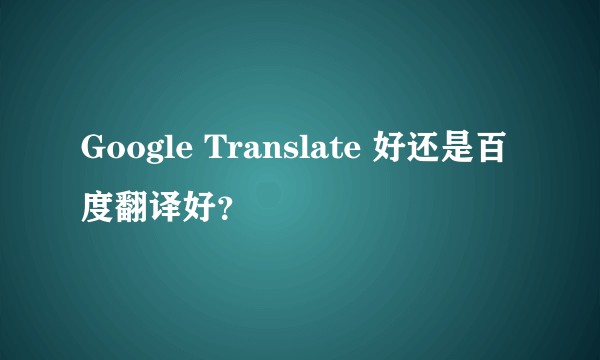 Google Translate 好还是百度翻译好？