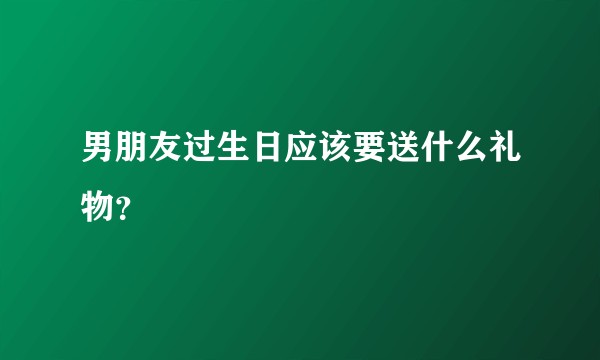 男朋友过生日应该要送什么礼物？
