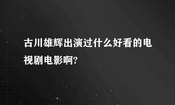 古川雄辉出演过什么好看的电视剧电影啊?