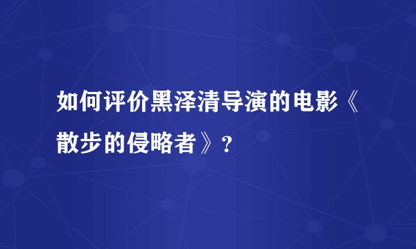 如何评价黑泽清导演的电影《散步的侵略者》？