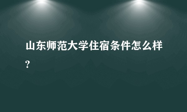 山东师范大学住宿条件怎么样?