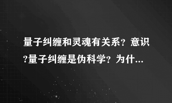 量子纠缠和灵魂有关系？意识?量子纠缠是伪科学？为什么网上看到量子纠缠和灵魂有关系的网页，真的存在？