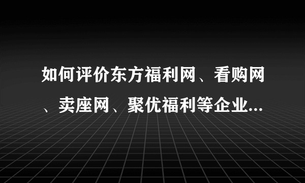 如何评价东方福利网、看购网、卖座网、聚优福利等企业福利公司？