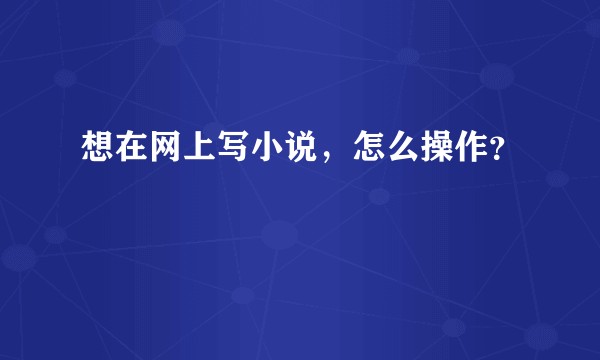 想在网上写小说，怎么操作？