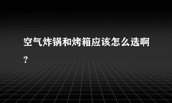 空气炸锅和烤箱应该怎么选啊？