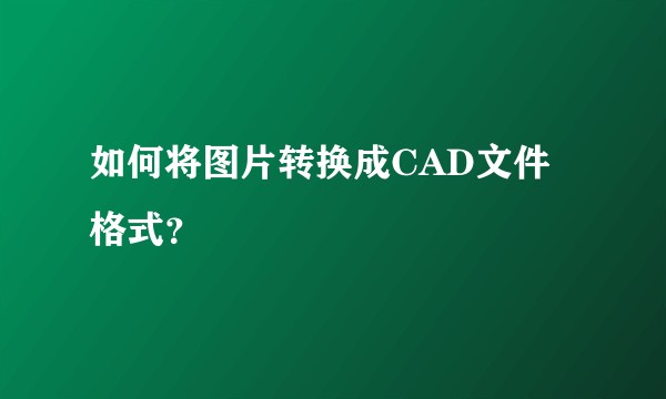 如何将图片转换成CAD文件格式？