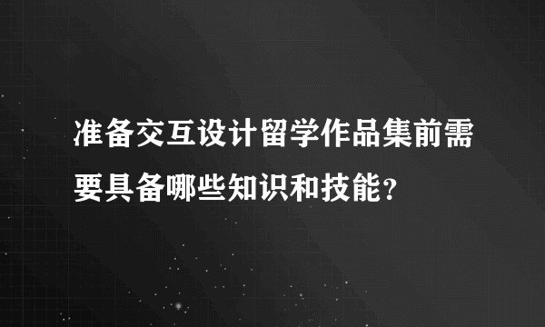 准备交互设计留学作品集前需要具备哪些知识和技能？