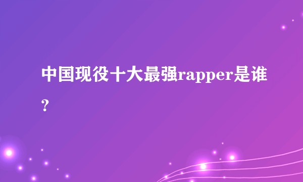 中国现役十大最强rapper是谁？