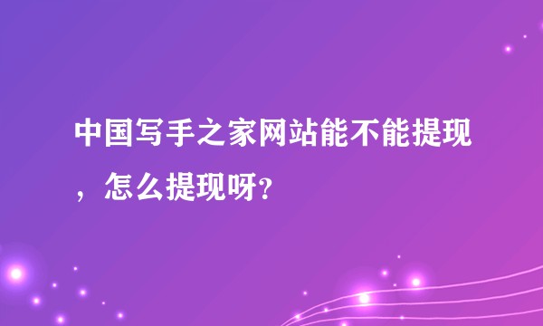 中国写手之家网站能不能提现，怎么提现呀？