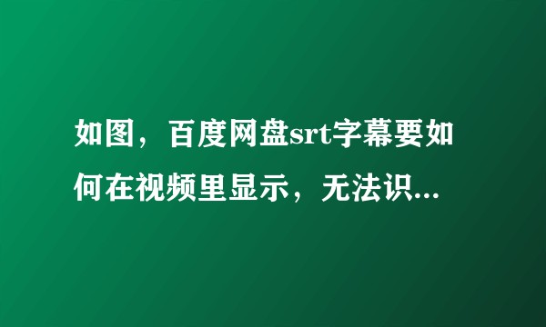 如图，百度网盘srt字幕要如何在视频里显示，无法识别到。?