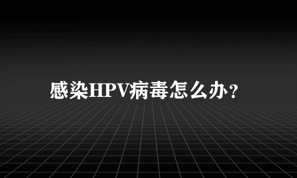 感染HPV病毒怎么办?