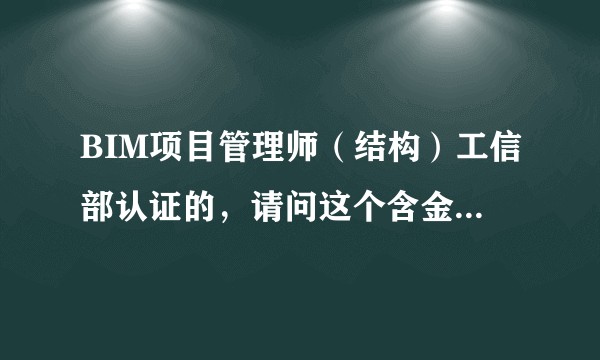 BIM项目管理师（结构）工信部认证的，请问这个含金量如何？用处大不大呢？
