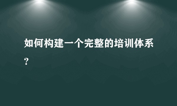 如何构建一个完整的培训体系？