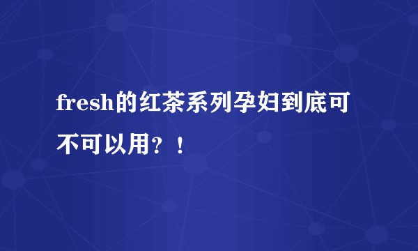 fresh的红茶系列孕妇到底可不可以用？！