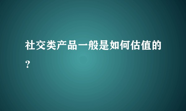 社交类产品一般是如何估值的？
