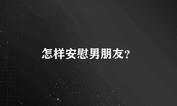 怎样安慰男朋友？