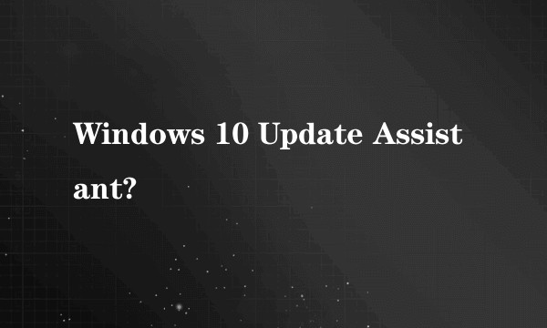 Windows 10 Update Assistant?