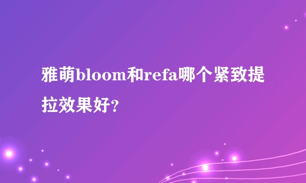 雅萌bloom和refa哪个紧致提拉效果好？