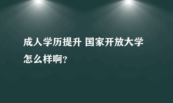 成人学历提升 国家开放大学怎么样啊？