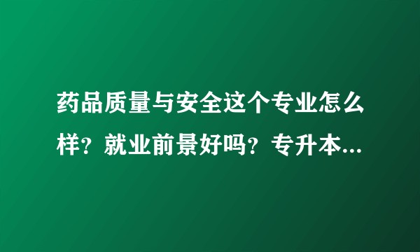 药品质量与安全这个专业怎么样？就业前景好吗？专升本是不是会好一点？