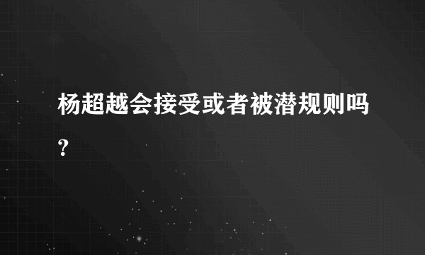 杨超越会接受或者被潜规则吗？