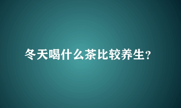 冬天喝什么茶比较养生？