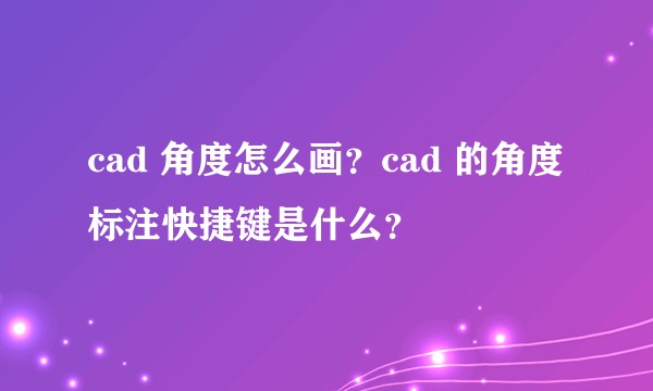 cad 角度怎么画？cad 的角度标注快捷键是什么？