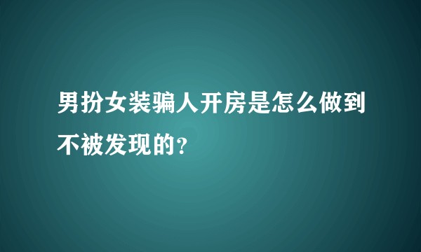 男扮女装骗人开房是怎么做到不被发现的?