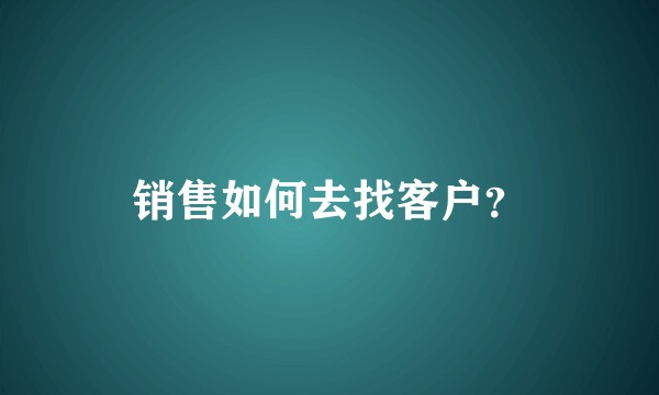 销售如何去找客户？