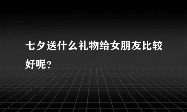 七夕送什么礼物给女朋友比较好呢？