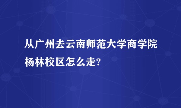 从广州去云南师范大学商学院杨林校区怎么走?