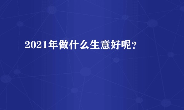 2021年做什么生意好呢？